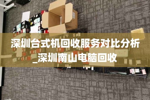 深圳台式机回收服务对比分析_深圳南山电脑回收