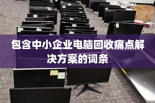 包含中小企业电脑回收痛点解决方案的词条
