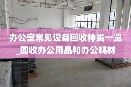 办公室常见设备回收种类一览_回收办公用品和办公耗材