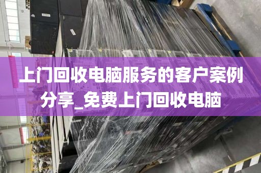 上门回收电脑服务的客户案例分享_免费上门回收电脑