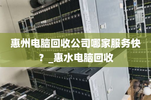 惠州电脑回收公司哪家服务快？_惠水电脑回收