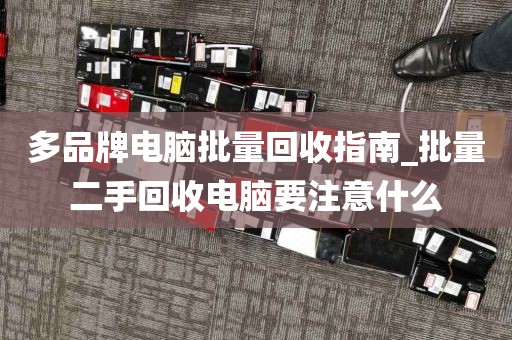 多品牌电脑批量回收指南_批量二手回收电脑要注意什么