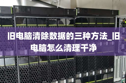 旧电脑清除数据的三种方法_旧电脑怎么清理干净