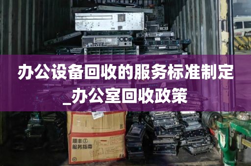 办公设备回收的服务标准制定_办公室回收政策