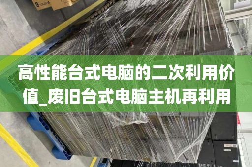 高性能台式电脑的二次利用价值_废旧台式电脑主机再利用