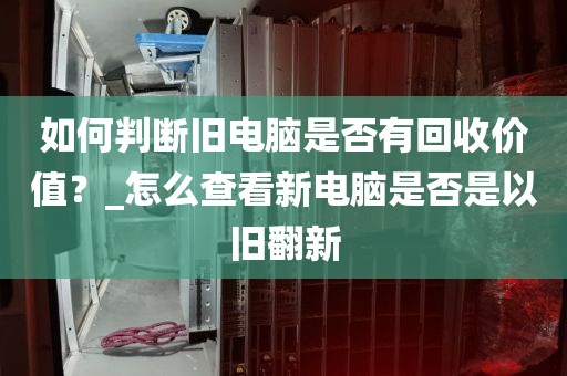 如何判断旧电脑是否有回收价值？_怎么查看新电脑是否是以旧翻新