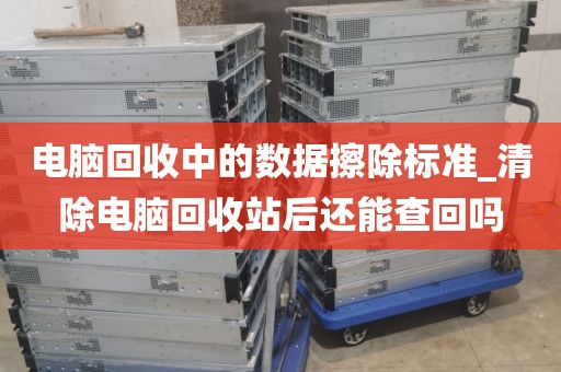 电脑回收中的数据擦除标准_清除电脑回收站后还能查回吗