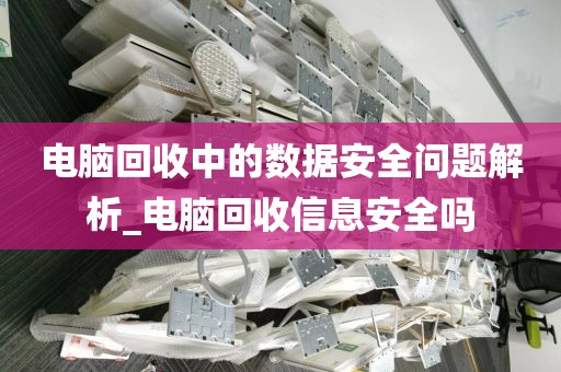 电脑回收中的数据安全问题解析_电脑回收信息安全吗