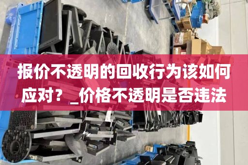 报价不透明的回收行为该如何应对？_价格不透明是否违法