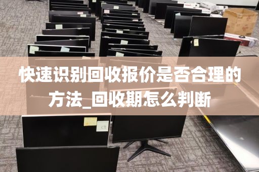快速识别回收报价是否合理的方法_回收期怎么判断
