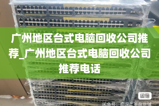 广州地区台式电脑回收公司推荐_广州地区台式电脑回收公司推荐电话