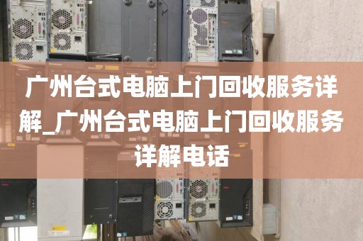 广州台式电脑上门回收服务详解_广州台式电脑上门回收服务详解电话