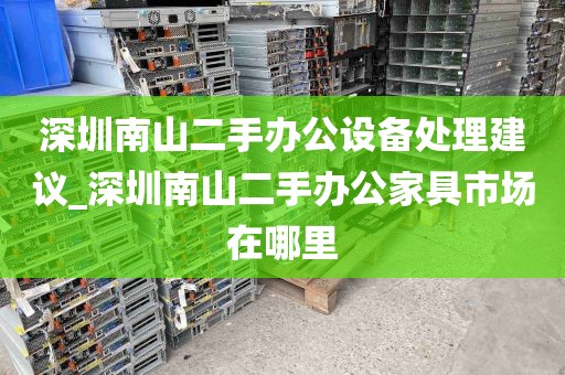 深圳南山二手办公设备处理建议_深圳南山二手办公家具市场在哪里