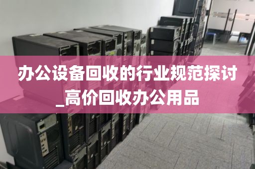 办公设备回收的行业规范探讨_高价回收办公用品