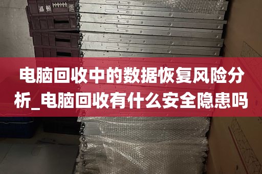 电脑回收中的数据恢复风险分析_电脑回收有什么安全隐患吗