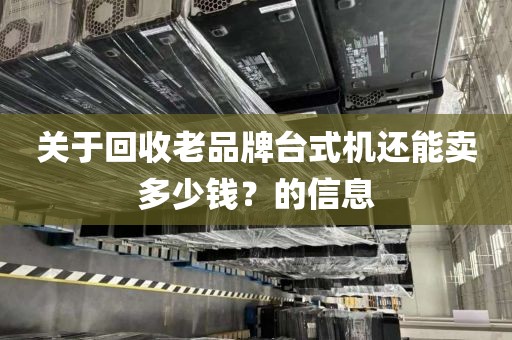 关于回收老品牌台式机还能卖多少钱？的信息
