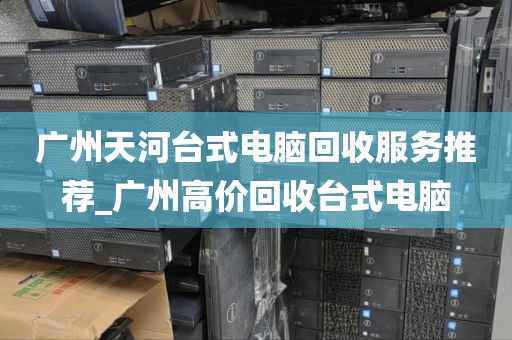 广州天河台式电脑回收服务推荐_广州高价回收台式电脑