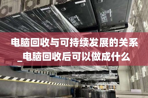 电脑回收与可持续发展的关系_电脑回收后可以做成什么