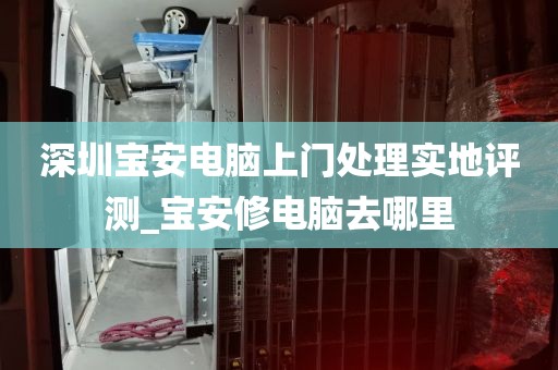 深圳宝安电脑上门处理实地评测_宝安修电脑去哪里