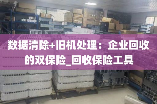 数据清除+旧机处理：企业回收的双保险_回收保险工具