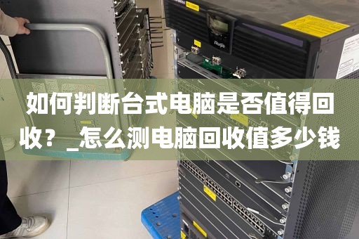 如何判断台式电脑是否值得回收？_怎么测电脑回收值多少钱