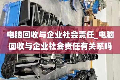 电脑回收与企业社会责任_电脑回收与企业社会责任有关系吗