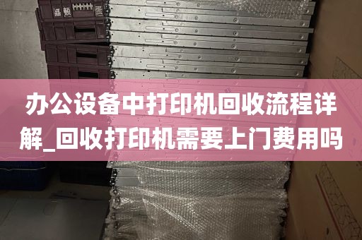 办公设备中打印机回收流程详解_回收打印机需要上门费用吗