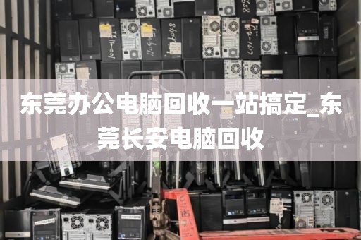 东莞办公电脑回收一站搞定_东莞长安电脑回收